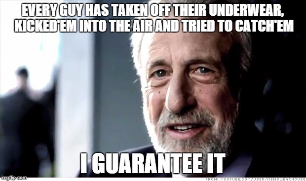 I Guarantee It | EVERY GUY HAS TAKEN OFF THEIR UNDERWEAR, KICKED'EM INTO THE AIR AND TRIED TO CATCH'EM I GUARANTEE IT | image tagged in memes,i guarantee it | made w/ Imgflip meme maker