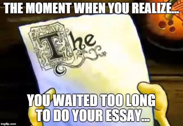 This happens. | THE MOMENT WHEN YOU REALIZE... YOU WAITED TOO LONG TO DO YOUR ESSAY... | image tagged in essays,spongebob | made w/ Imgflip meme maker
