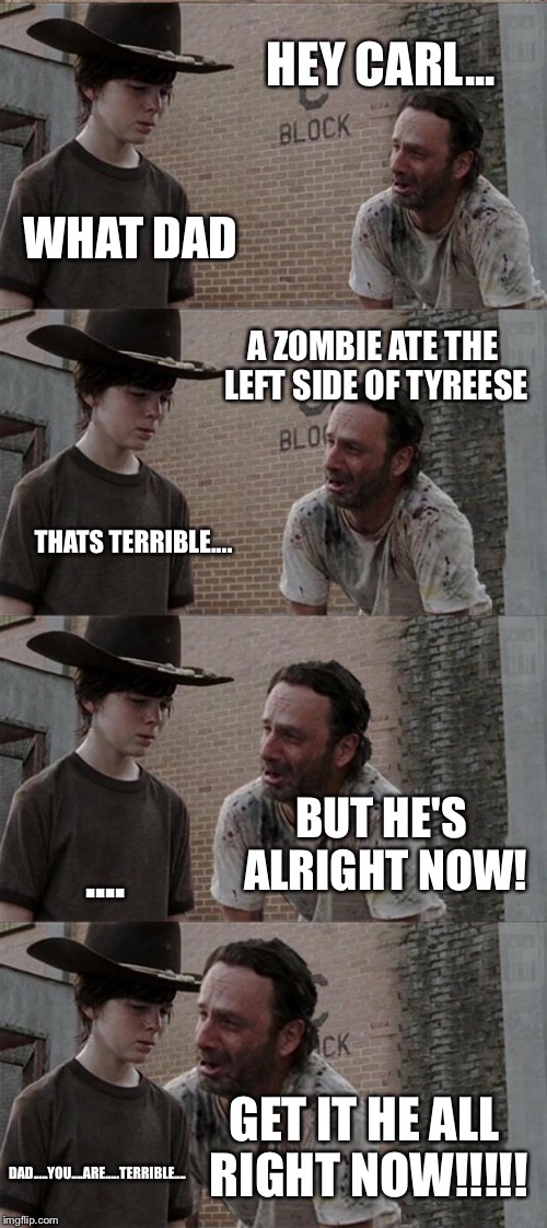 Rick and Carl Long | HEY CARL... WHAT DAD A ZOMBIE ATE THE LEFT SIDE OF TYREESE THATS TERRIBLE.... BUT HE'S ALRIGHT NOW! .... GET IT HE ALL RIGHT NOW!!!!! DAD... | image tagged in memes,rick and carl long | made w/ Imgflip meme maker