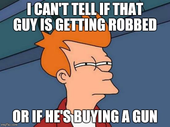Futurama Fry | I CAN'T TELL IF THAT GUY IS GETTING ROBBED OR IF HE'S BUYING A GUN | image tagged in memes,futurama fry | made w/ Imgflip meme maker
