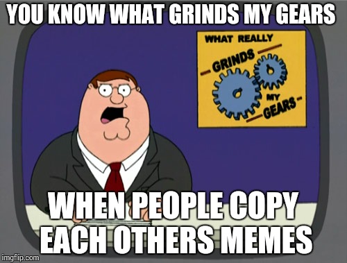 Peter Griffin News | YOU KNOW WHAT GRINDS MY GEARS WHEN PEOPLE COPY EACH OTHERS MEMES | image tagged in memes,peter griffin news | made w/ Imgflip meme maker