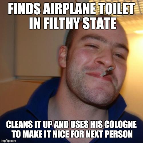 Good Guy Greg | FINDS AIRPLANE TOILET IN FILTHY STATE CLEANS IT UP AND USES HIS COLOGNE TO MAKE IT NICE FOR NEXT PERSON | image tagged in memes,good guy greg | made w/ Imgflip meme maker