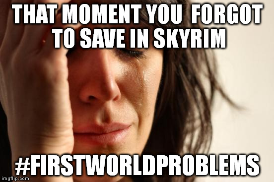 First World Problems Meme | THAT MOMENT YOU  FORGOT TO SAVE IN SKYRIM #FIRSTWORLDPROBLEMS | image tagged in memes,first world problems | made w/ Imgflip meme maker