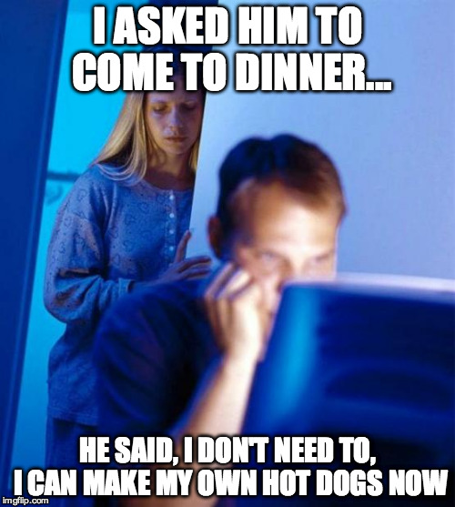 Redditor's Wife | I ASKED HIM TO COME TO DINNER... HE SAID, I DON'T NEED TO, I CAN MAKE MY OWN HOT DOGS NOW | image tagged in memes,redditors wife,AdviceAnimals | made w/ Imgflip meme maker