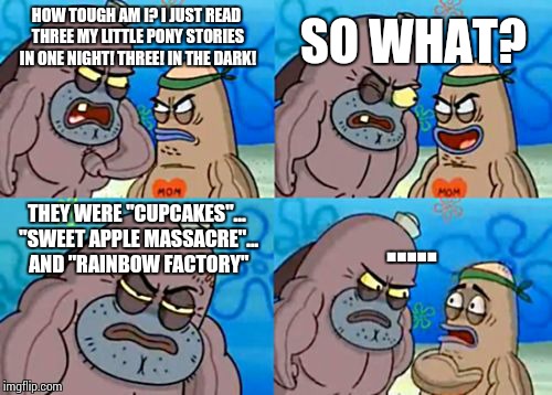 How Tough Are You | HOW TOUGH AM I? I JUST READ THREE MY LITTLE PONY STORIES IN ONE NIGHT! THREE! IN THE DARK! SO WHAT? THEY WERE "CUPCAKES"... "SWEET APPLE MAS | image tagged in memes,how tough are you | made w/ Imgflip meme maker