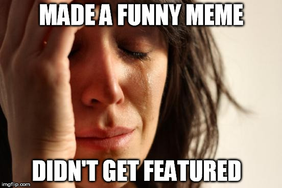First World Problems | MADE A FUNNY MEME DIDN'T GET FEATURED | image tagged in memes,first world problems | made w/ Imgflip meme maker