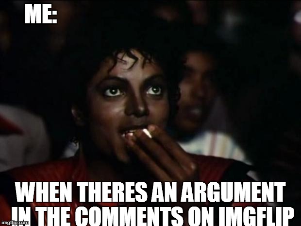 Is just me or im not alone?  | ME: WHEN THERES AN ARGUMENT IN THE COMMENTS ON IMGFLIP | image tagged in memes,michael jackson popcorn,argument in the comments,imgflip | made w/ Imgflip meme maker