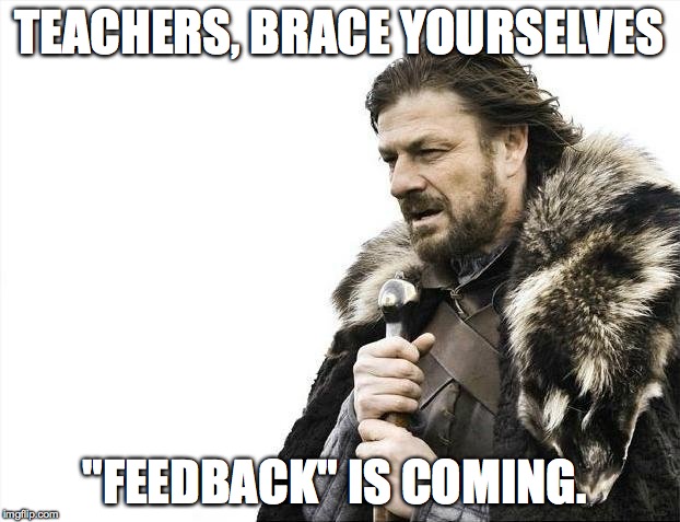 Brace Yourselves X is Coming | TEACHERS, BRACE YOURSELVES "FEEDBACK" IS COMING. | image tagged in memes,brace yourselves x is coming | made w/ Imgflip meme maker