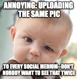Skeptical Baby Meme | ANNOYING: UPLOADING THE SAME PIC TO EVERY SOCIAL MEDIUM--DON'T NOBODY WANT TO SEE THAT TWICE | image tagged in memes,skeptical baby | made w/ Imgflip meme maker