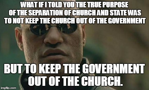 Matrix Morpheus Meme | WHAT IF I TOLD YOU THE TRUE PURPOSE OF THE SEPARATION OF CHURCH AND STATE WAS TO NOT KEEP THE CHURCH OUT OF THE GOVERNMENT BUT TO KEEP THE G | image tagged in memes,matrix morpheus | made w/ Imgflip meme maker