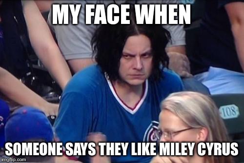 Depressed Jack White | MY FACE WHEN SOMEONE SAYS THEY LIKE MILEY CYRUS | image tagged in depressed jack white | made w/ Imgflip meme maker