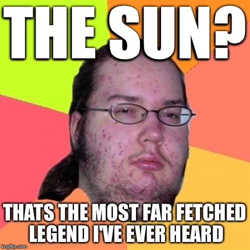 Butthurt Dweller Meme | THE SUN? THATS THE MOST FAR FETCHED LEGEND I'VE EVER HEARD | image tagged in memes,butthurt dweller | made w/ Imgflip meme maker