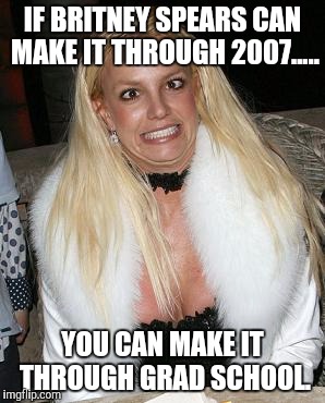 IF BRITNEY SPEARS CAN MAKE IT THROUGH 2007..... YOU CAN MAKE IT THROUGH GRAD SCHOOL. | image tagged in britney spears | made w/ Imgflip meme maker