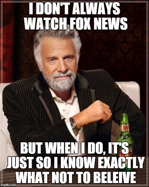 The Most Interesting Man In The World Meme | I DON'T ALWAYS WATCH FOX NEWS BUT WHEN I DO, IT'S JUST SO I KNOW EXACTLY WHAT NOT TO BELEIVE | image tagged in memes,the most interesting man in the world | made w/ Imgflip meme maker