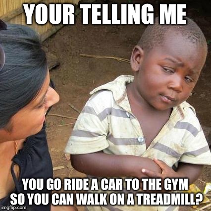 Third World Skeptical Kid Meme | YOUR TELLING ME YOU GO RIDE A CAR TO THE GYM SO YOU CAN WALK ON A TREADMILL? | image tagged in memes,third world skeptical kid | made w/ Imgflip meme maker