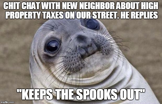 Awkward Moment Sealion | CHIT CHAT WITH NEW NEIGHBOR ABOUT HIGH PROPERTY TAXES ON OUR STREET. HE REPLIES "KEEPS THE SPOOKS OUT" | image tagged in memes,awkward moment sealion,AdviceAnimals | made w/ Imgflip meme maker