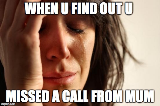 First World Problems | WHEN U FIND OUT U MISSED A CALL FROM MUM | image tagged in memes,first world problems | made w/ Imgflip meme maker