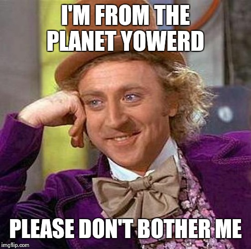 Creepy Condescending Wonka Meme | I'M FROM THE PLANET YOWERD PLEASE DON'T BOTHER ME | image tagged in memes,creepy condescending wonka | made w/ Imgflip meme maker