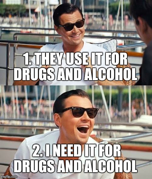 Two Reasons Why I Don't Give Money To The Homeless  | 1. THEY USE IT FOR DRUGS AND ALCOHOL 2. I NEED IT FOR DRUGS AND ALCOHOL | image tagged in memes,leonardo dicaprio wolf of wall street | made w/ Imgflip meme maker