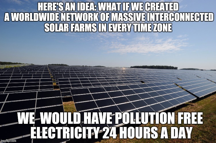 Solar farm | HERE'S AN IDEA:WHAT IF WE CREATED A WORLDWIDE NETWORK OF MASSIVE INTERCONNECTED SOLAR FARMS IN EVERY TIME ZONE WE  WOULD HAVE POLLUTION FRE | image tagged in solar farm | made w/ Imgflip meme maker