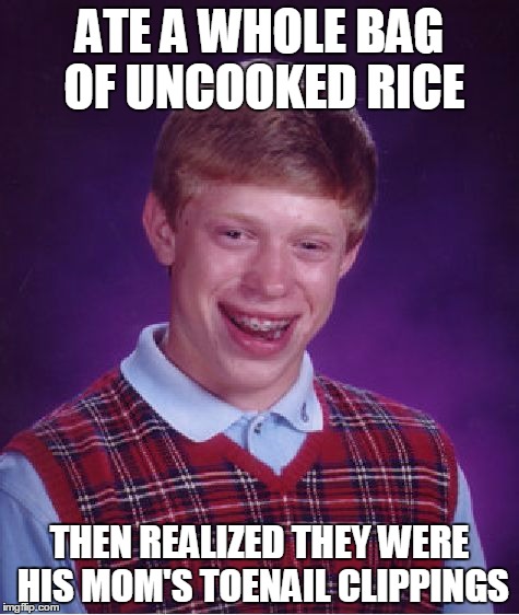 Bad Luck Brian | ATE A WHOLE BAG OF UNCOOKED RICE THEN REALIZED THEY WERE HIS MOM'S TOENAIL CLIPPINGS | image tagged in memes,bad luck brian | made w/ Imgflip meme maker