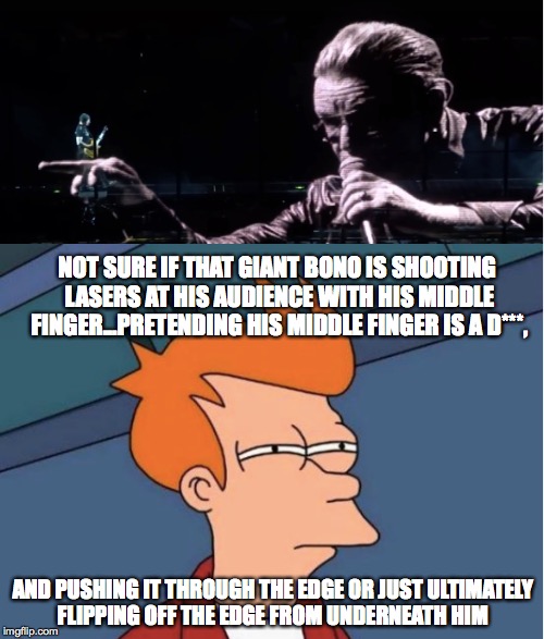 It Really Has Me Stumped... | NOT SURE IF THAT GIANT BONO IS SHOOTING LASERS AT HIS AUDIENCE WITH HIS MIDDLE FINGER...PRETENDING HIS MIDDLE FINGER IS A D***, AND PUSHING  | image tagged in giant bono,middle finger,futurama fry,u2,innocence  experience tour | made w/ Imgflip meme maker