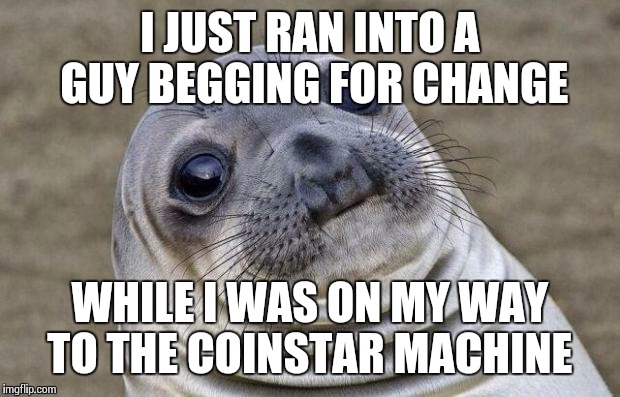 You can have all the extra ones | I JUST RAN INTO A GUY BEGGING FOR CHANGE WHILE I WAS ON MY WAY TO THE COINSTAR MACHINE | image tagged in memes,awkward moment sealion | made w/ Imgflip meme maker