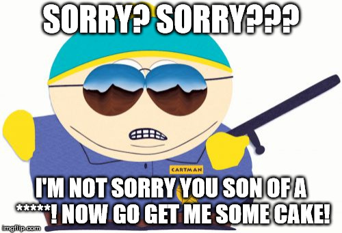 Officer Cartman Meme | SORRY? SORRY??? I'M NOT SORRY YOU SON OF A *****! NOW GO GET ME SOME CAKE! | image tagged in memes,officer cartman | made w/ Imgflip meme maker