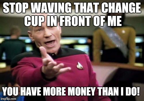 This is how I feel when people hit me up for money on the street | STOP WAVING THAT CHANGE CUP IN FRONT OF ME YOU HAVE MORE MONEY THAN I DO! | image tagged in memes,picard wtf | made w/ Imgflip meme maker