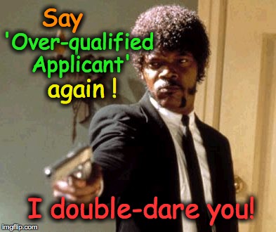 Say That Again I Dare You | Say I double-dare you! 'Over-qualified Applicant' again ! | image tagged in memes,say that again i dare you | made w/ Imgflip meme maker