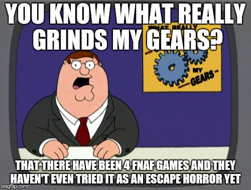 Peter Griffin News Meme | YOU KNOW WHAT REALLY GRINDS MY GEARS? THAT THERE HAVE BEEN 4 FNAF GAMES AND THEY HAVEN'T EVEN TRIED IT AS AN ESCAPE HORROR YET | image tagged in memes,peter griffin news | made w/ Imgflip meme maker