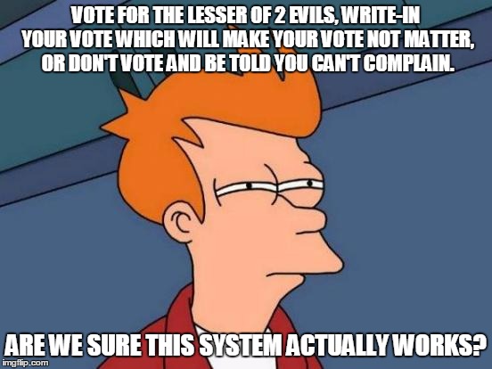 Futurama Fry Meme | VOTE FOR THE LESSER OF 2 EVILS, WRITE-IN YOUR VOTE WHICH WILL MAKE YOUR VOTE NOT MATTER, OR DON'T VOTE AND BE TOLD YOU CAN'T COMPLAIN. ARE W | image tagged in memes,futurama fry | made w/ Imgflip meme maker