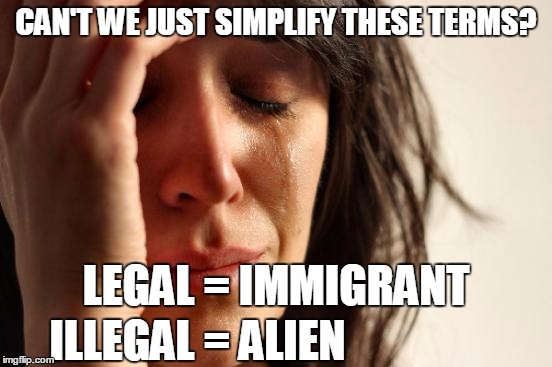 First World Problems Meme | CAN'T WE JUST SIMPLIFY THESE TERMS? LEGAL = IMMIGRANT ILLEGAL = ALIEN | image tagged in memes,first world problems | made w/ Imgflip meme maker