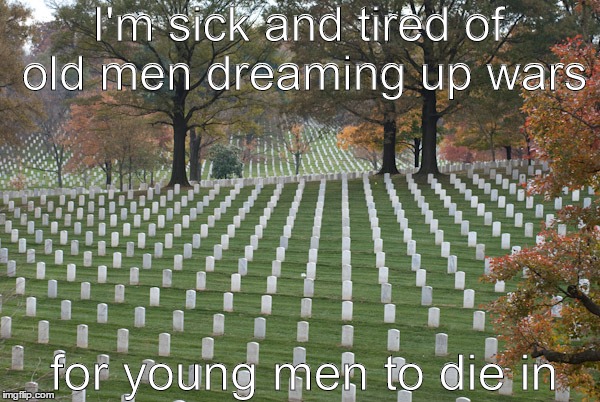 I'm sick and tired of old men dreaming up wars for young men to die in | image tagged in arlington | made w/ Imgflip meme maker