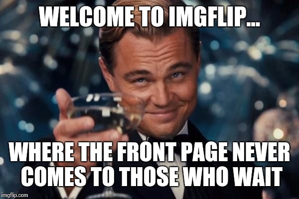 Leonardo Dicaprio Cheers Meme | WELCOME TO IMGFLIP... WHERE THE FRONT PAGE NEVER COMES TO THOSE WHO WAIT | image tagged in memes,leonardo dicaprio cheers | made w/ Imgflip meme maker