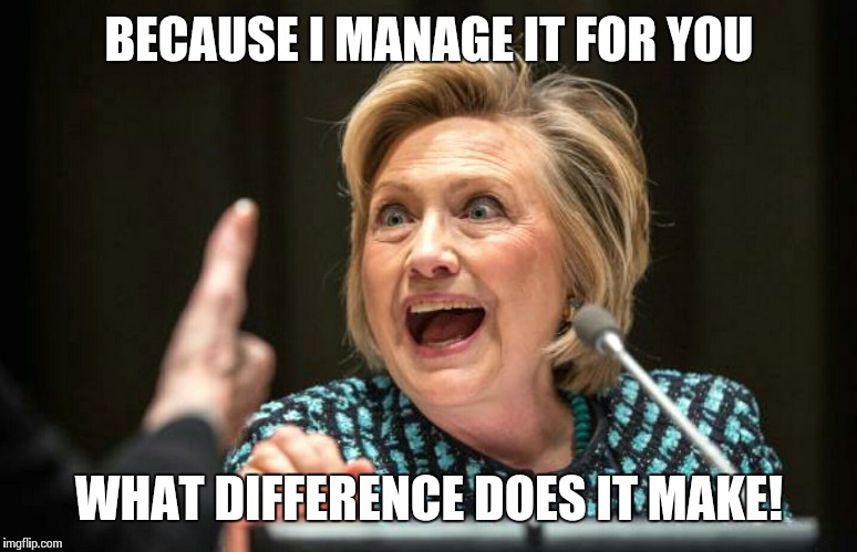 Hilary crazy | BECAUSE I MANAGE IT FOR YOU WHAT DIFFERENCE DOES IT MAKE! | image tagged in hilary crazy | made w/ Imgflip meme maker