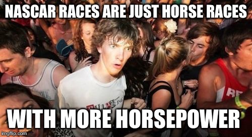 Sudden Clarity Clarence | NASCAR RACES ARE JUST HORSE RACES WITH MORE HORSEPOWER | image tagged in memes,sudden clarity clarence | made w/ Imgflip meme maker