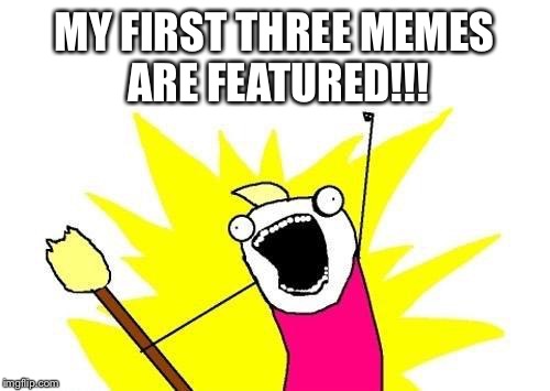 X All The Y | MY FIRST THREE MEMES ARE FEATURED!!! | image tagged in memes,x all the y | made w/ Imgflip meme maker