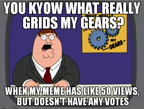 Upvote it or downvote it, I don't care, but at least LET ME KNOW WHAT YOU THINK | YOU KYOW WHAT REALLY GRIDS MY GEARS? WHEN MY MEME HAS LIKE 50 VIEWS, BUT DOESN'T HAVE ANY VOTES | image tagged in memes,peter griffin news | made w/ Imgflip meme maker