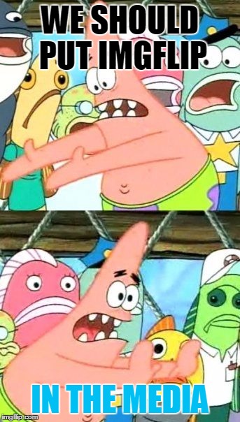 Put It Somewhere Else Patrick | WE SHOULD PUT IMGFLIP IN THE MEDIA | image tagged in memes,put it somewhere else patrick | made w/ Imgflip meme maker
