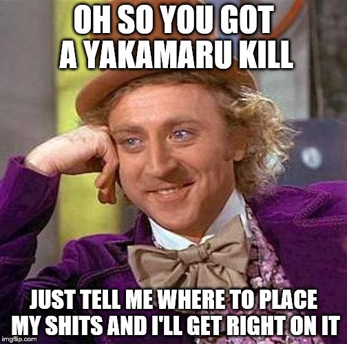 Creepy Condescending Wonka Meme | OH SO YOU GOT A YAKAMARU KILL JUST TELL ME WHERE TO PLACE MY SHITS AND I'LL GET RIGHT ON IT | image tagged in memes,creepy condescending wonka | made w/ Imgflip meme maker