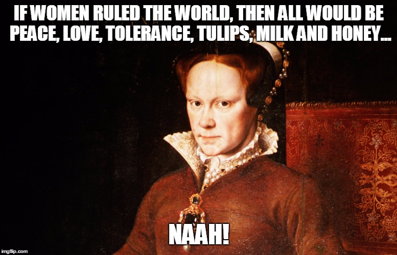 IF WOMEN RULED THE WORLD, THEN ALL WOULD BE PEACE, LOVE, TOLERANCE, TULIPS, MILK AND HONEY... NAAH! | image tagged in bloody-mary | made w/ Imgflip meme maker