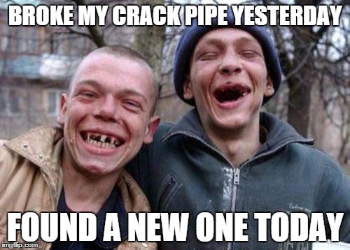 Ugly Twins Meme | BROKE MY CRACK PIPE YESTERDAY FOUND A NEW ONE TODAY | image tagged in memes,ugly twins | made w/ Imgflip meme maker