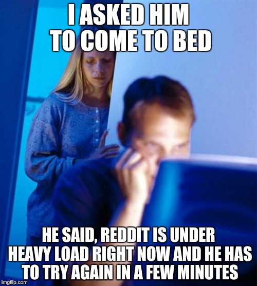 Redditor's Wife | I ASKED HIM TO COME TO BED HE SAID, REDDIT IS UNDER HEAVY LOAD RIGHT NOW AND HE HAS TO TRY AGAIN IN A FEW MINUTES | image tagged in memes,redditors wife,AdviceAnimals | made w/ Imgflip meme maker