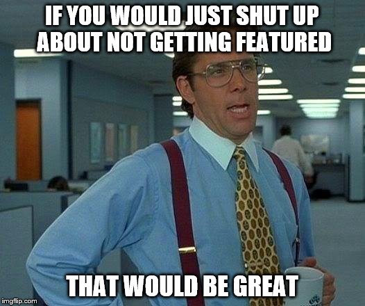 That Would Be Great Meme | IF YOU WOULD JUST SHUT UP ABOUT NOT GETTING FEATURED THAT WOULD BE GREAT | image tagged in memes,that would be great | made w/ Imgflip meme maker