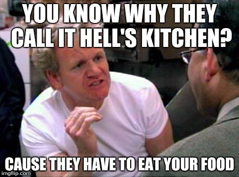 Gordon Ramsay | YOU KNOW WHY THEY CALL IT HELL'S KITCHEN? CAUSE THEY HAVE TO EAT YOUR FOOD | image tagged in gordon ramsay | made w/ Imgflip meme maker