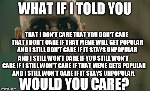 Matrix Morpheus Meme | WHAT IF I TOLD YOU AND I STILL WON'T CARE IF YOU STILL WON'T CARE IF I STILL WON'T CARE IF THAT MEME GETS POPULAR AND I STILL WON'T CARE IF  | image tagged in memes,matrix morpheus | made w/ Imgflip meme maker