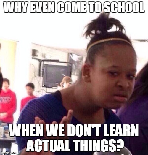 Black Girl Wat | WHY EVEN COME TO SCHOOL WHEN WE DON'T LEARN ACTUAL THINGS? | image tagged in memes,black girl wat | made w/ Imgflip meme maker