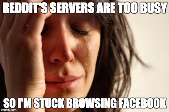 First World Problems | REDDIT'S SERVERS ARE TOO BUSY SO I'M STUCK BROWSING FACEBOOK | image tagged in memes,first world problems,AdviceAnimals | made w/ Imgflip meme maker
