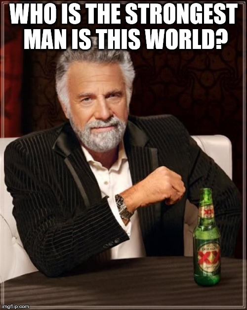 The Most Interesting Man In The World | WHO IS THE STRONGEST MAN IS THIS WORLD? | image tagged in memes,the most interesting man in the world | made w/ Imgflip meme maker